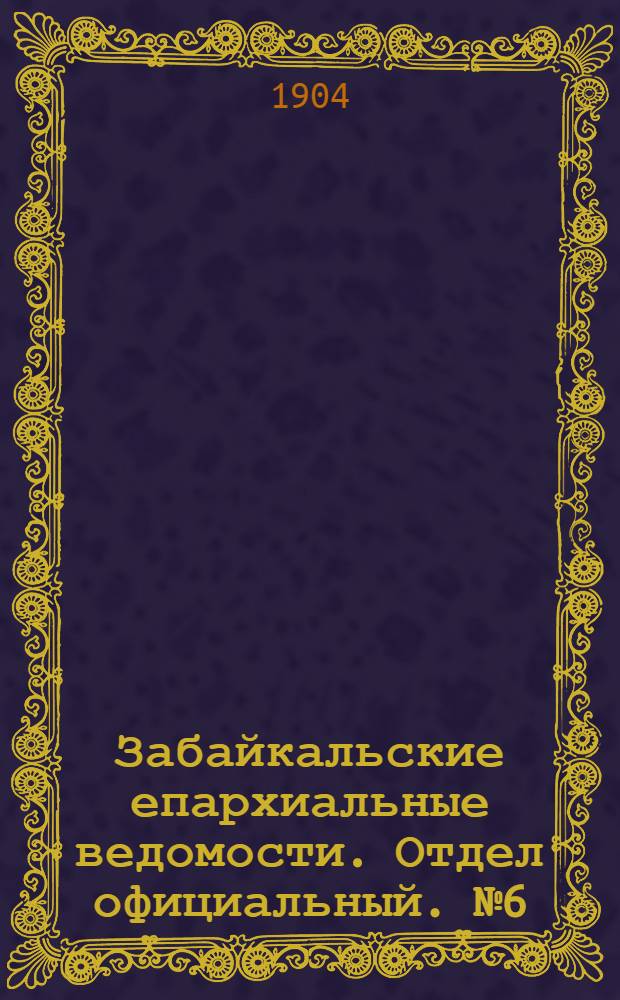 Забайкальские епархиальные ведомости. Отдел официальный. № 6 (15 марта 1904 г.)