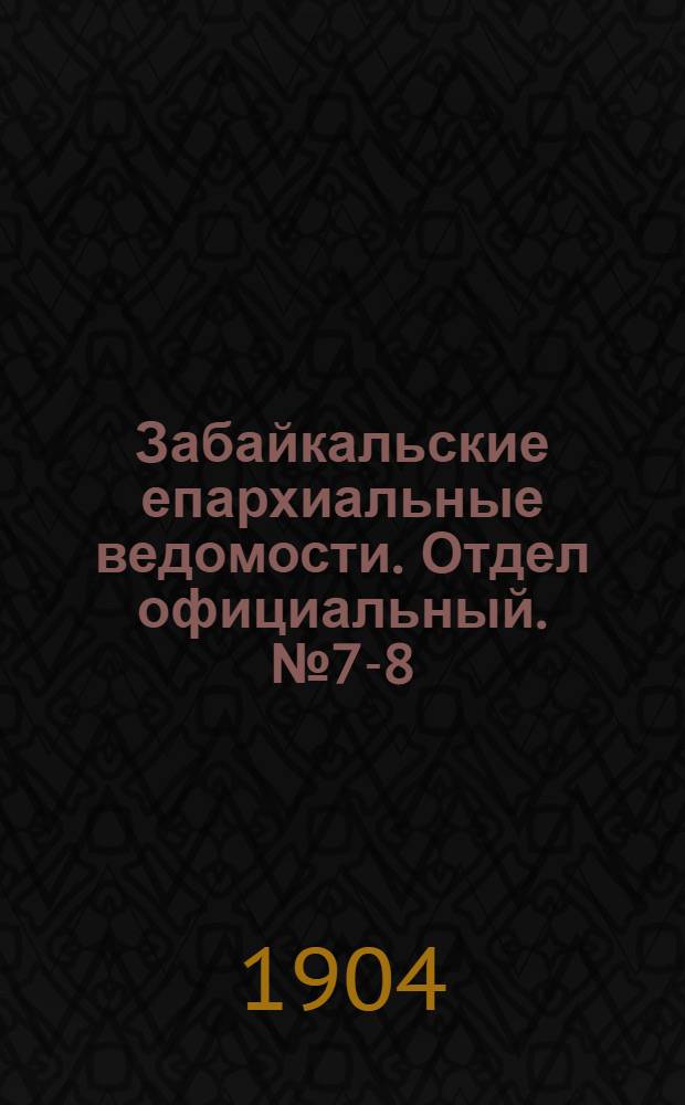 Забайкальские епархиальные ведомости. Отдел официальный. № 7-8 (1 - 15 апреля 1904 г.)