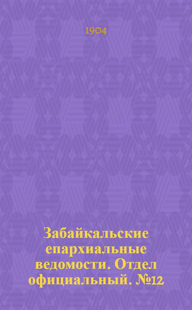 Забайкальские епархиальные ведомости. Отдел официальный. № 12 (15 июня 1904 г.)