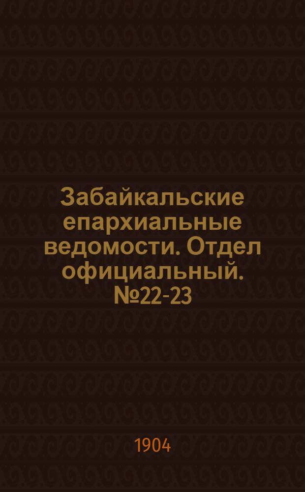 Забайкальские епархиальные ведомости. Отдел официальный. № 22-23 (15 ноября - 1 декабря 1904 г.)