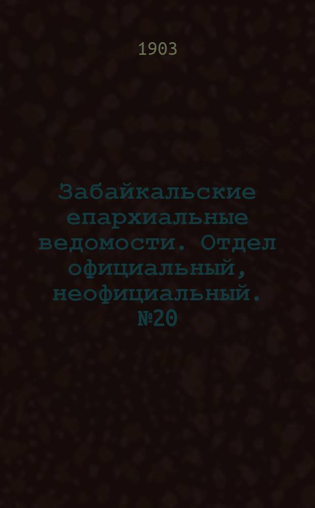 Забайкальские епархиальные ведомости. Отдел официальный, неофициальный. № 20 (15 октября 1903 г.)