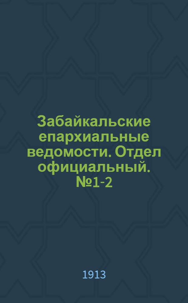 Забайкальские епархиальные ведомости. Отдел официальный. № 1-2 (1 - 15 января 1913 г.)