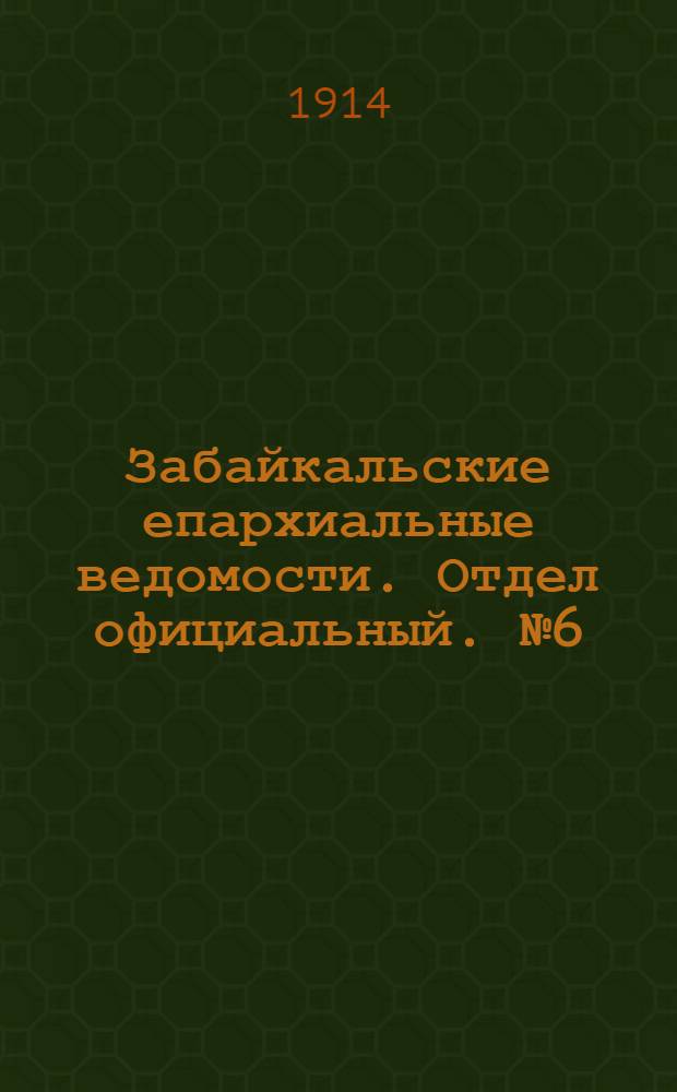 Забайкальские епархиальные ведомости. Отдел официальный. № 6 (15 марта 1914 г.)