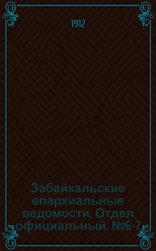 Забайкальские епархиальные ведомости. Отдел официальный. № 6-7 (15 марта - 1 апреля 1912 г.)