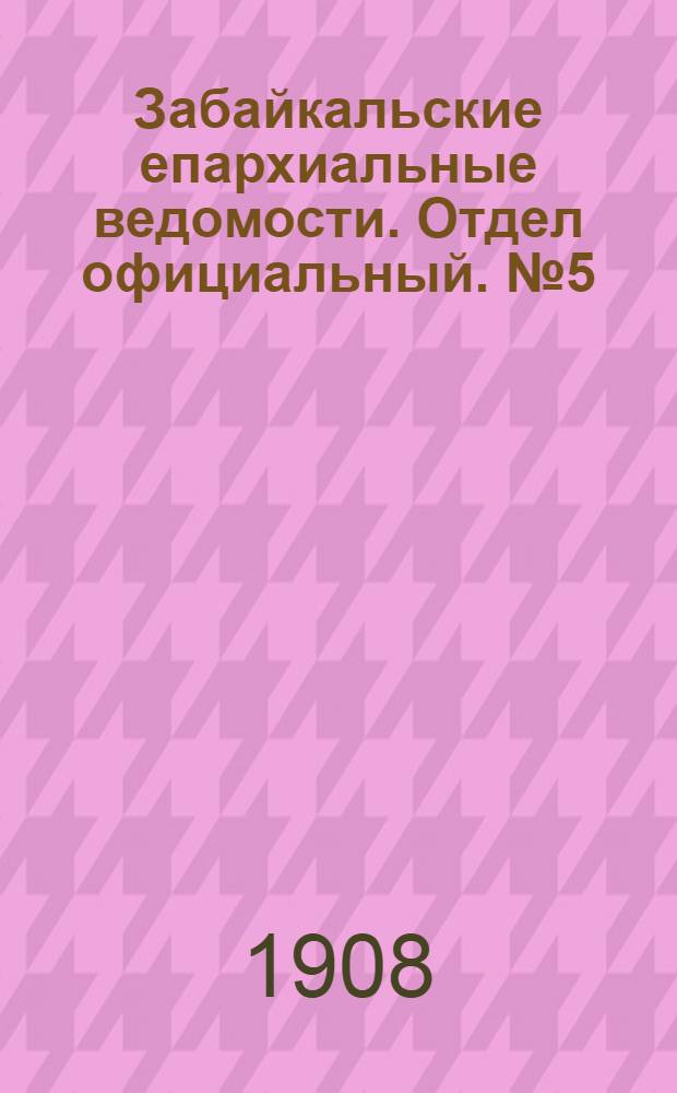 Забайкальские епархиальные ведомости. Отдел официальный. № 5 (1 марта 1908 г.)