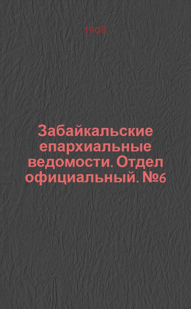 Забайкальские епархиальные ведомости. Отдел официальный. № 6 (15 марта 1908 г.)