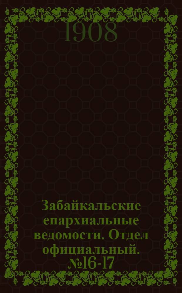 Забайкальские епархиальные ведомости. Отдел официальный. № 16-17 (15 августа - 1 сентября 1908 г.)