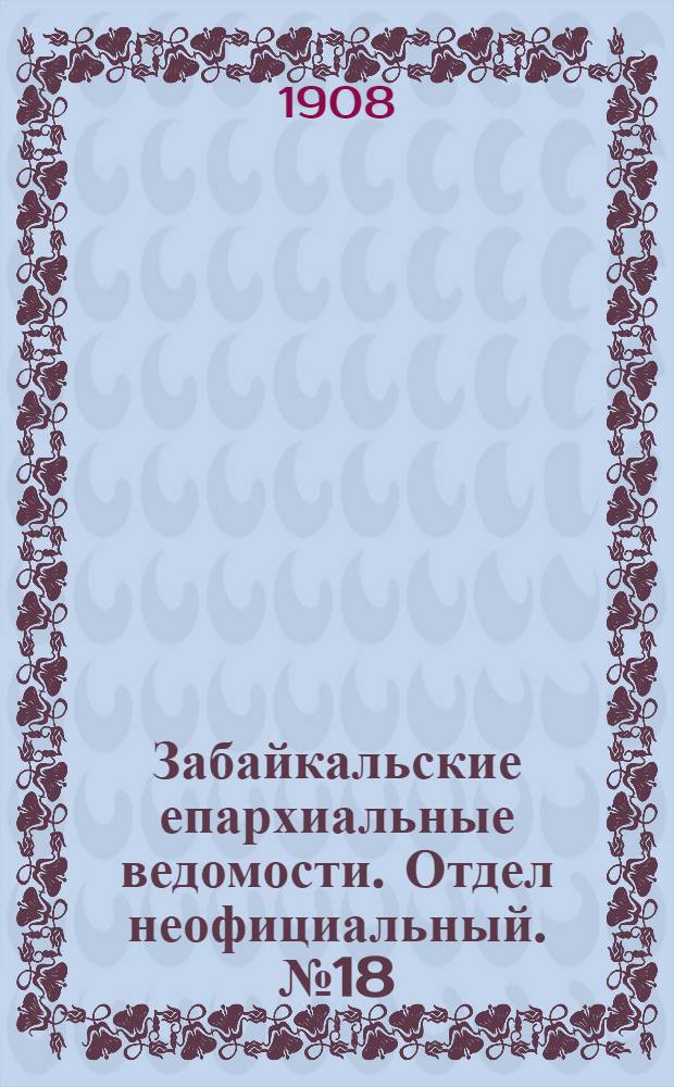 Забайкальские епархиальные ведомости. Отдел неофициальный. № 18 (15 сентября - 1 октября 1908 г.)