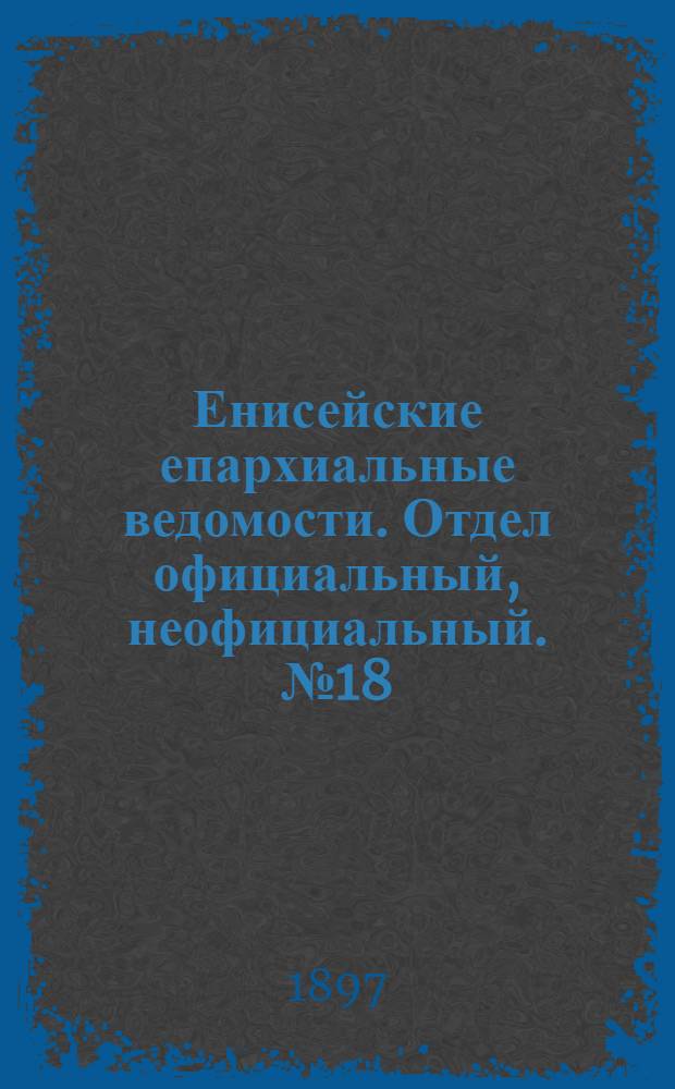 Енисейские епархиальные ведомости. Отдел официальный, неофициальный. № 18 (16 сентября 1897 г.)