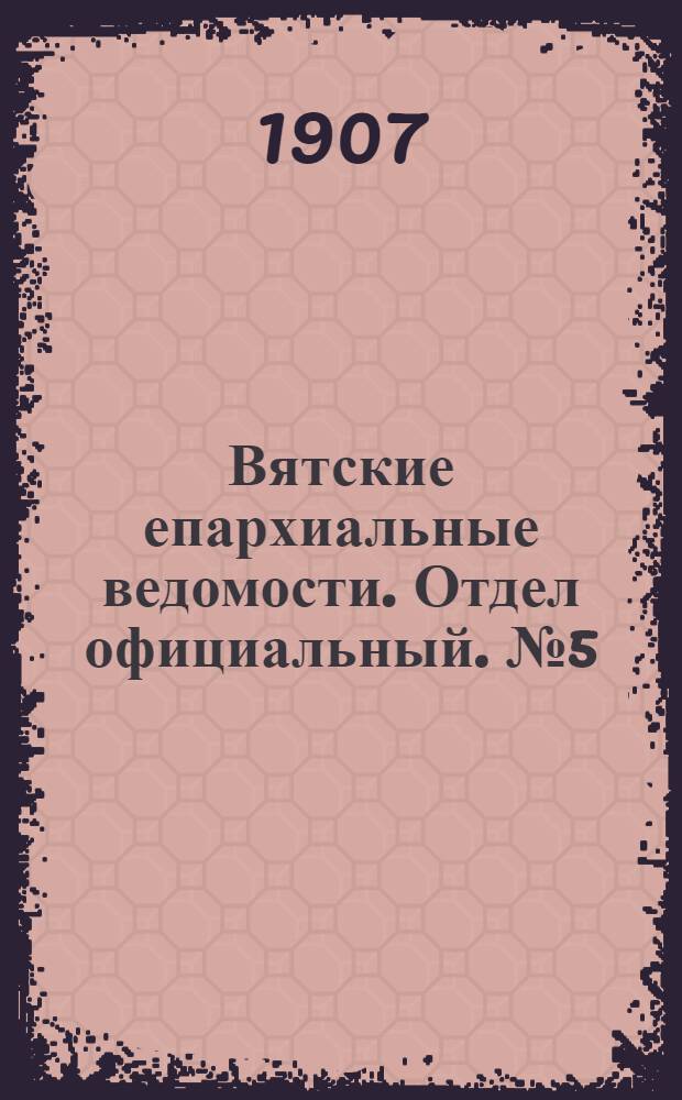 Вятские епархиальные ведомости. Отдел официальный. № 5 (1 февраля 1907 г.)