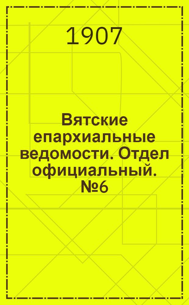 Вятские епархиальные ведомости. Отдел официальный. № 6 (8 февраля 1907 г.)