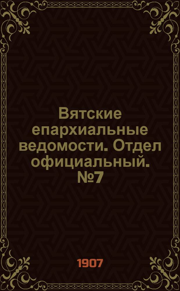 Вятские епархиальные ведомости. Отдел официальный. № 7 (15 февраля 1907 г.)