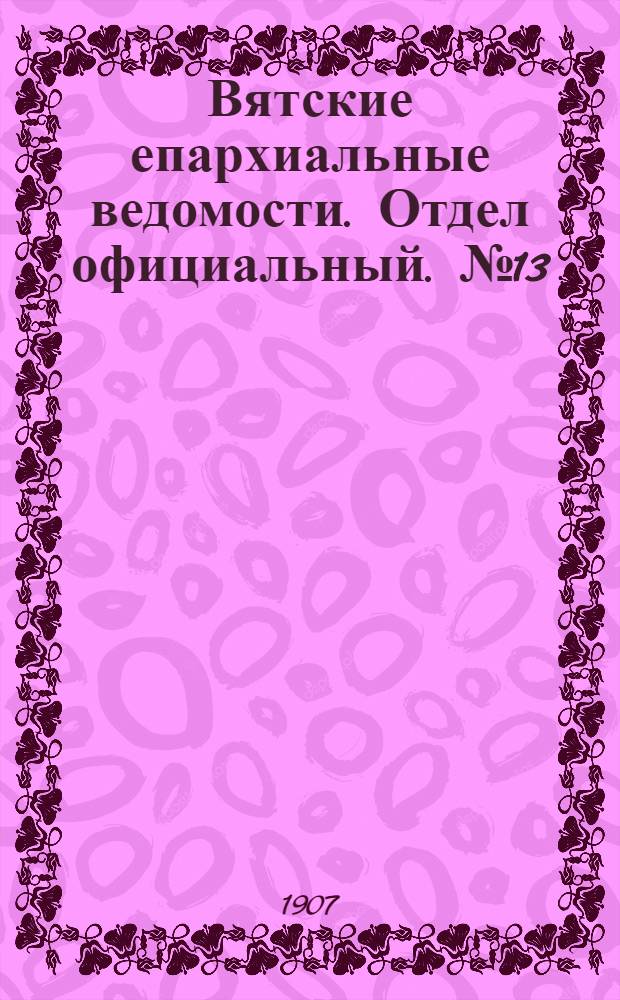 Вятские епархиальные ведомости. Отдел официальный. № 13 (29 марта 1907 г.)