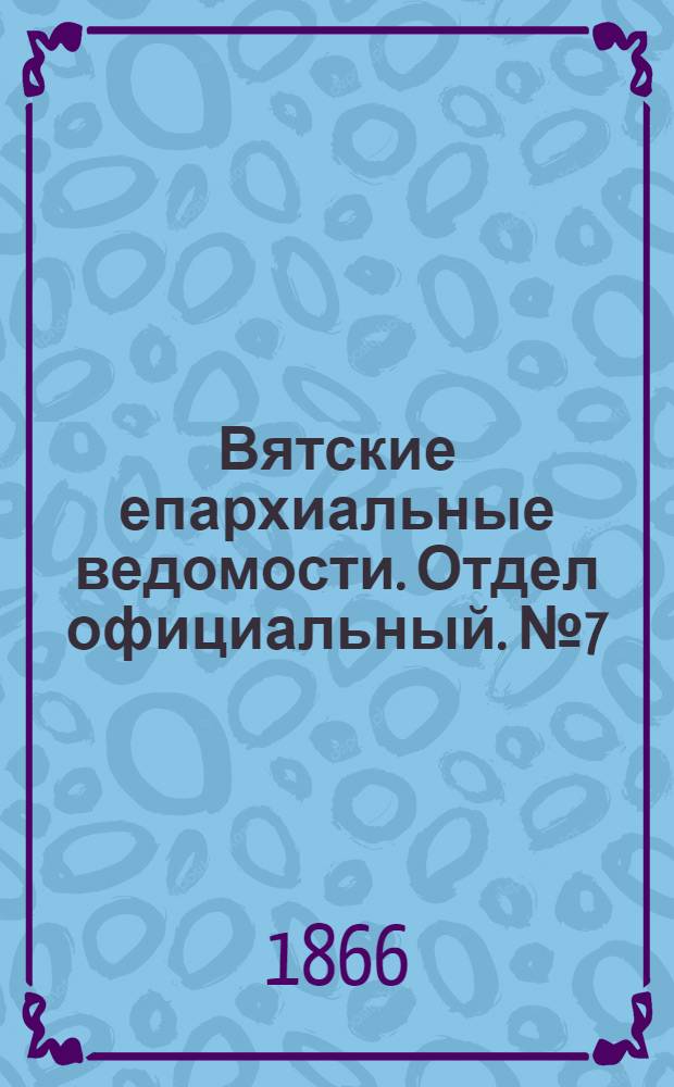 Вятские епархиальные ведомости. Отдел официальный. № 7 (1 апреля 1866 г.)