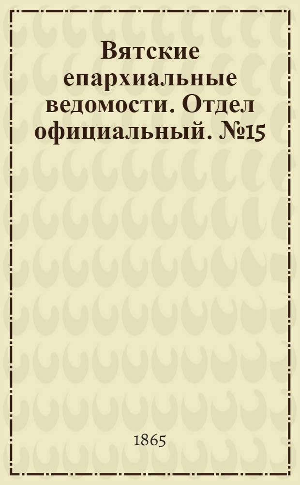 Вятские епархиальные ведомости. Отдел официальный. № 15 (1 августа 1865 г.)