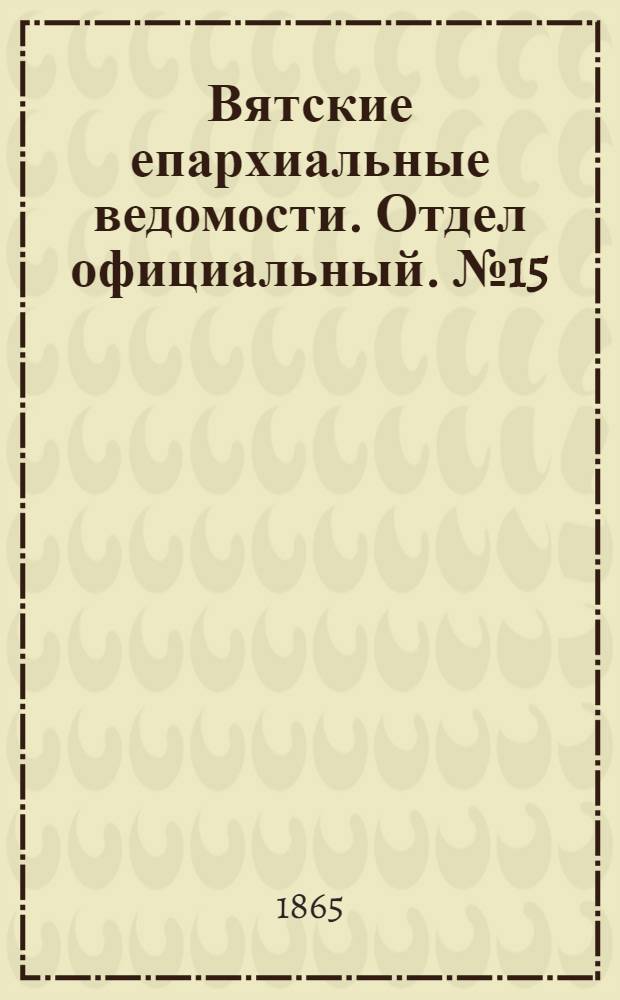 Вятские епархиальные ведомости. Отдел официальный. № 15 (1 августа 1865 г.)