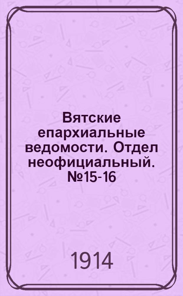 Вятские епархиальные ведомости. Отдел неофициальный. № 15-16 (17 апреля 1914 г.)