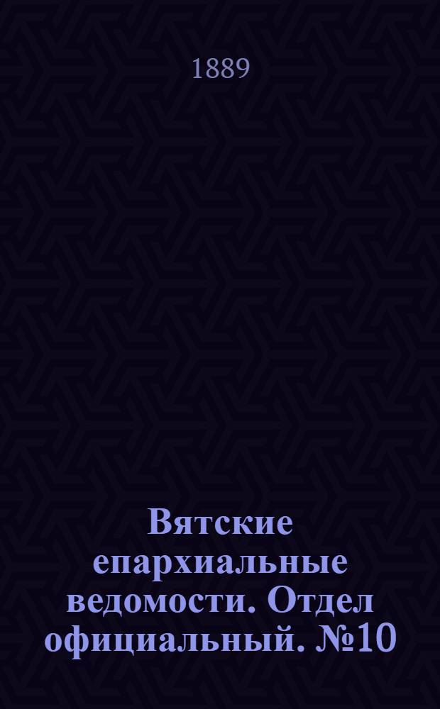 Вятские епархиальные ведомости. Отдел официальный. № 10 (16 мая 1889 г.)