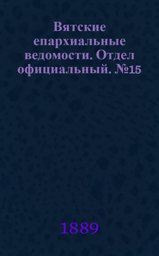 Вятские епархиальные ведомости. Отдел официальный. № 15 (1 августа 1889 г.)