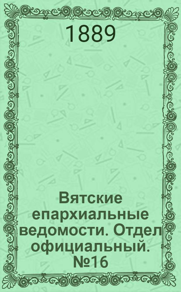 Вятские епархиальные ведомости. Отдел официальный. № 16 (16 августа 1889 г.)