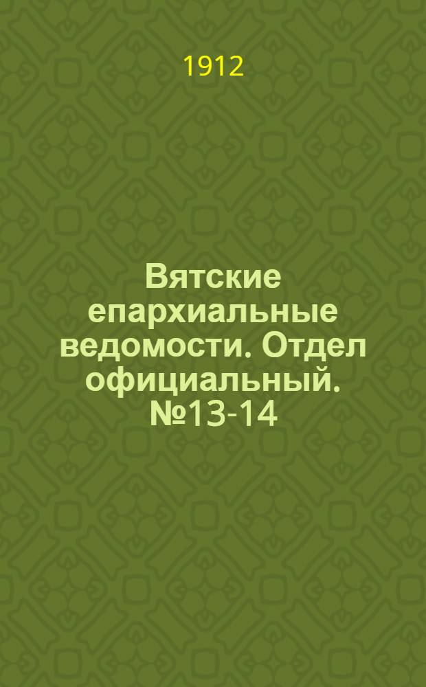 Вятские епархиальные ведомости. Отдел официальный. № 13-14 (5 апреля 1912 г.)