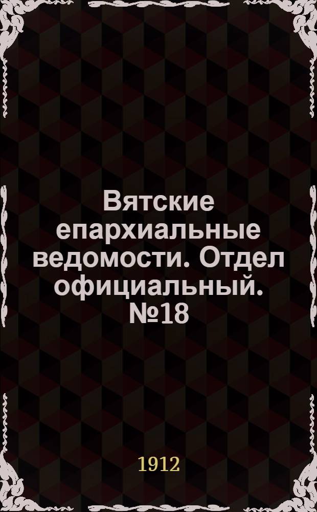 Вятские епархиальные ведомости. Отдел официальный. № 18 (3 мая 1912 г.)