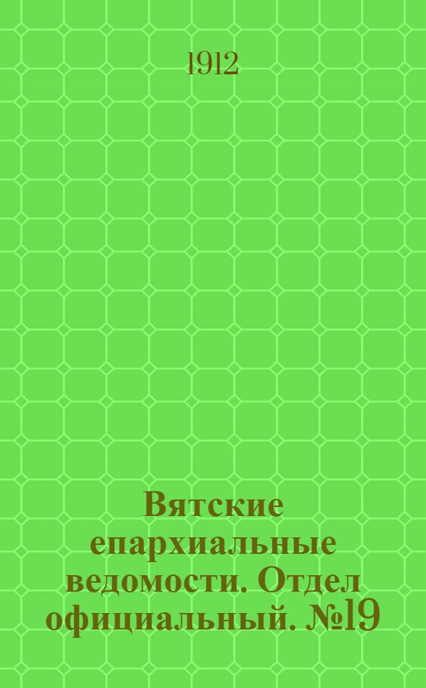 Вятские епархиальные ведомости. Отдел официальный. № 19 (10 мая 1912 г.)