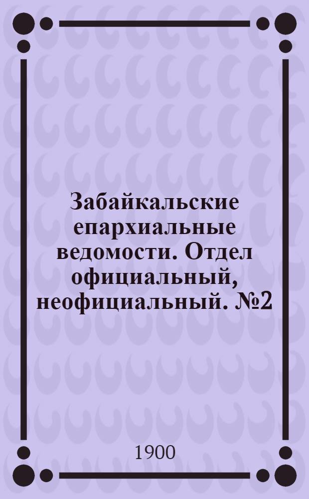 Забайкальские епархиальные ведомости. Отдел официальный, неофициальный. № 2 (январь 1900 г.)