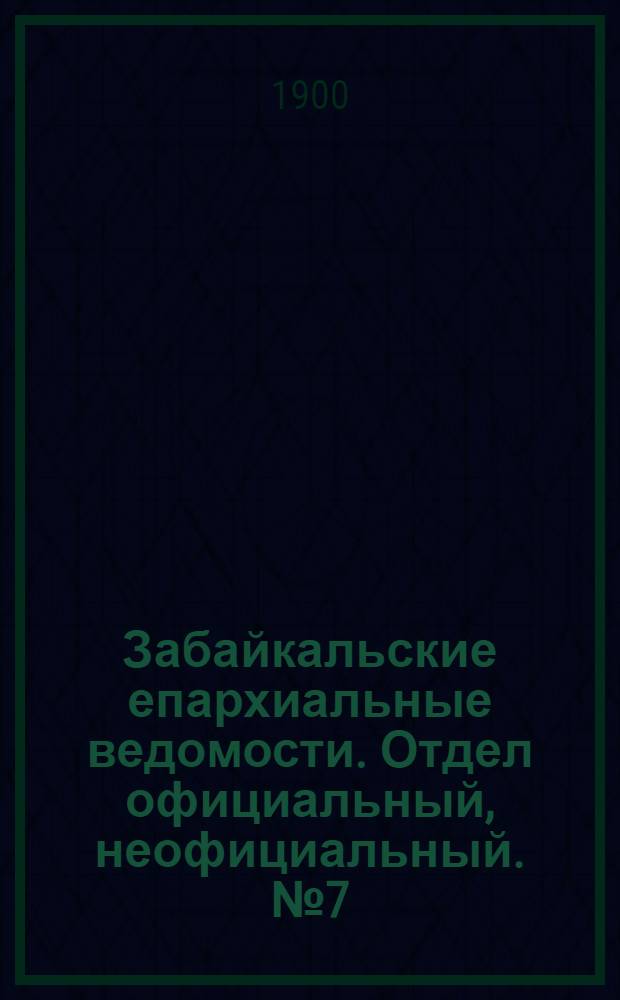 Забайкальские епархиальные ведомости. Отдел официальный, неофициальный. № 7 (февраль 1900 г.)