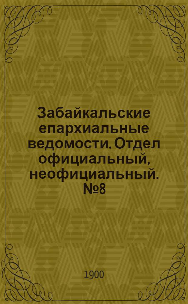 Забайкальские епархиальные ведомости. Отдел официальный, неофициальный. № 8 (апрель 1900 г.)