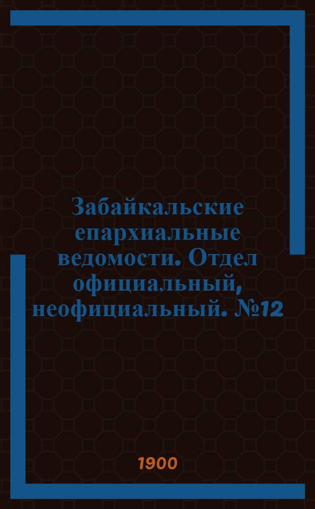 Забайкальские епархиальные ведомости. Отдел официальный, неофициальный. № 12 (15 июня 1900 г.)