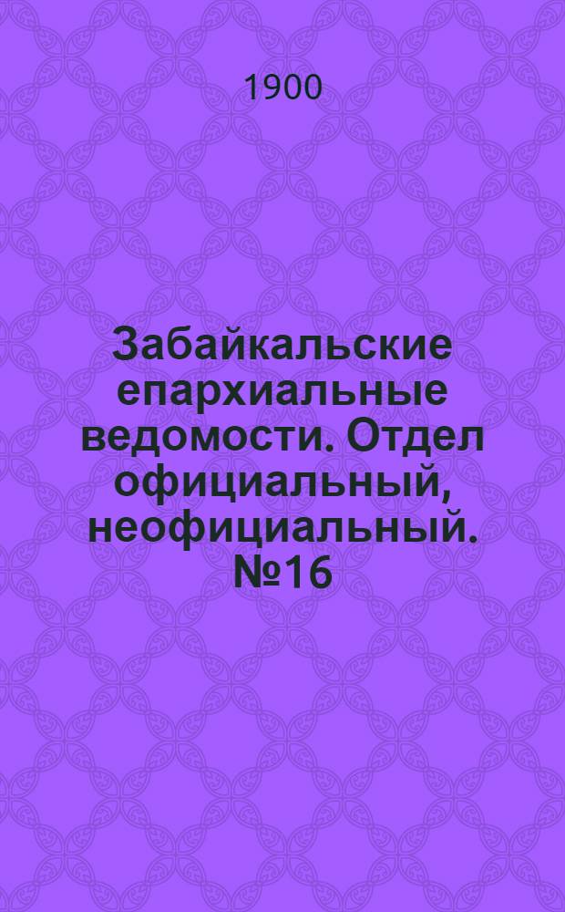 Забайкальские епархиальные ведомости. Отдел официальный, неофициальный. № 16 (15 августа 1900 г.)
