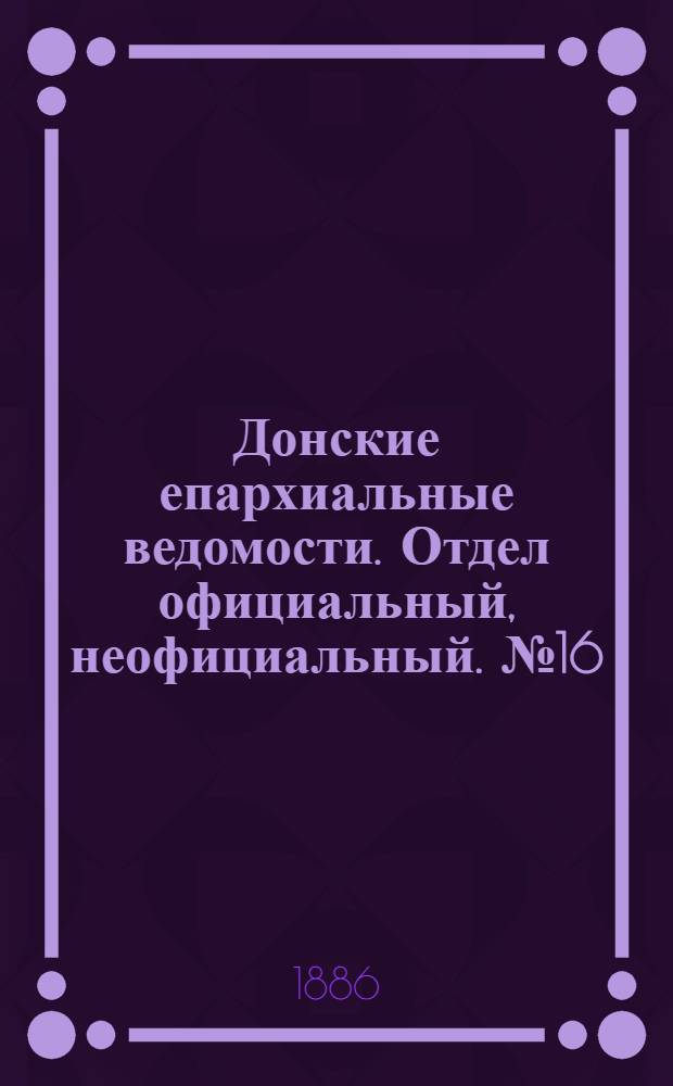 Донские епархиальные ведомости. Отдел официальный, неофициальный. № 16 (15 августа 1886 г.)