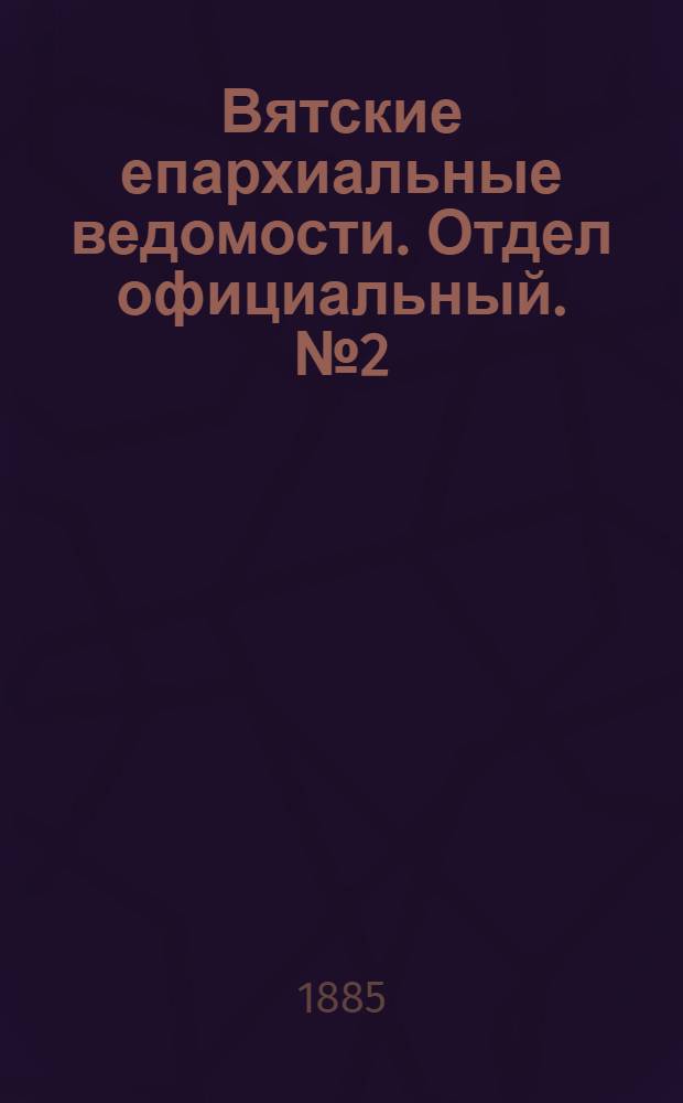Вятские епархиальные ведомости. Отдел официальный. № 2 (16 января 1885 г.)