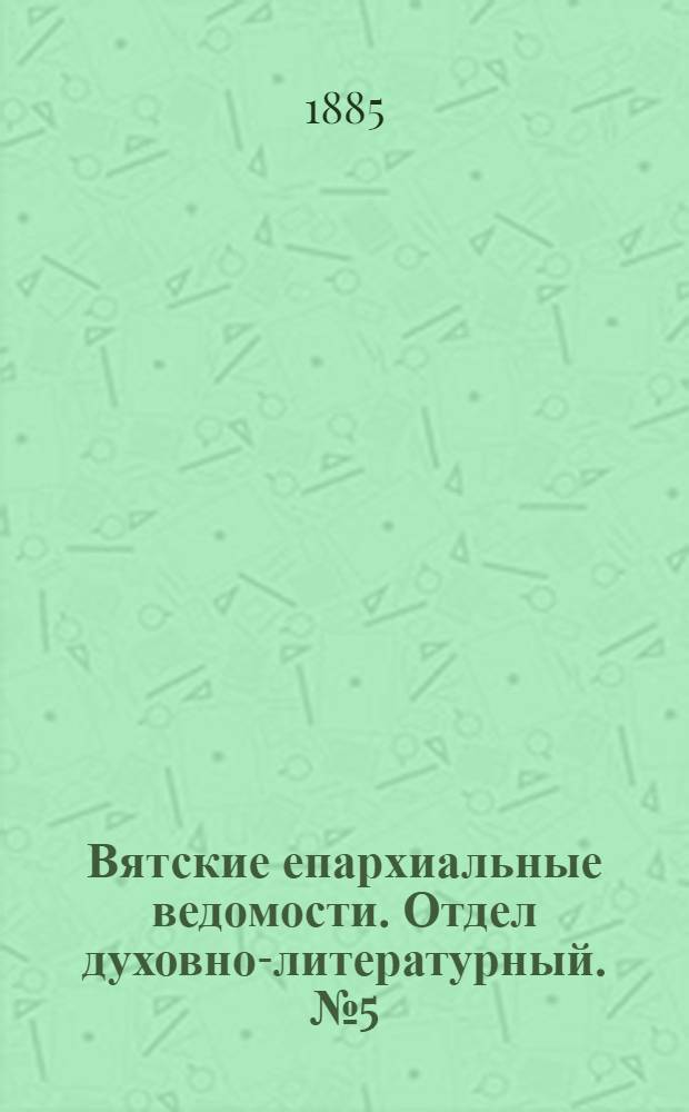 Вятские епархиальные ведомости. [Отдел духовно-литературный]. № 5 (1 марта 1885 г.)
