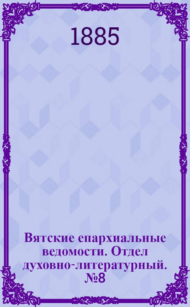 Вятские епархиальные ведомости. Отдел духовно-литературный. № 8 (16 апреля 1885 г.)