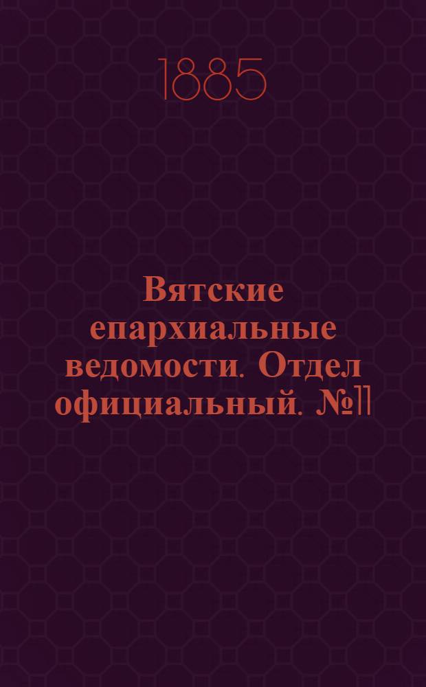 Вятские епархиальные ведомости. Отдел официальный. № 11 (1 июня 1885 г.)