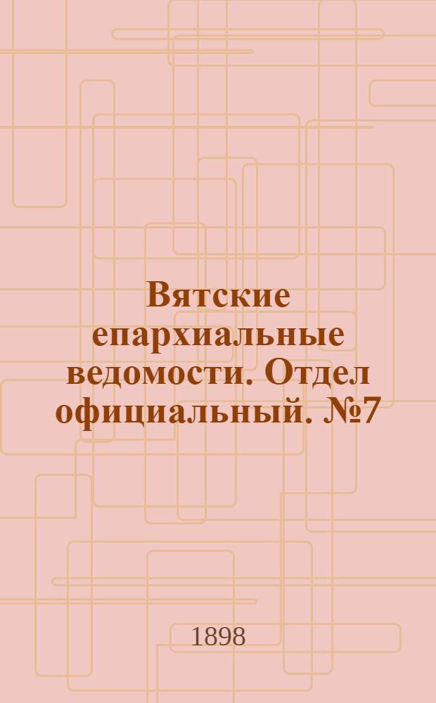 Вятские епархиальные ведомости. Отдел официальный. № 7 (1 апреля 1898 г.)