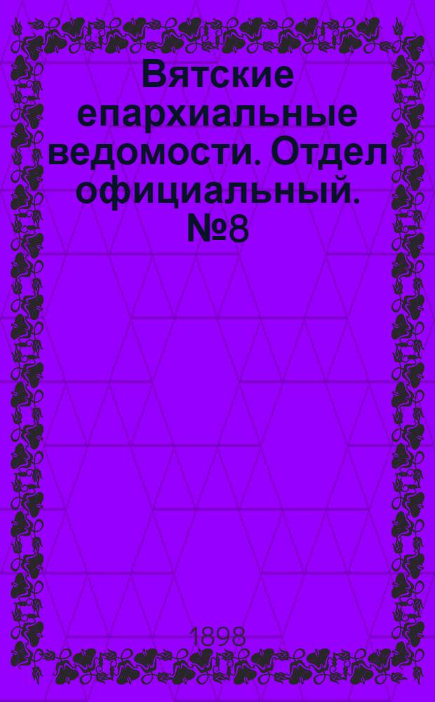 Вятские епархиальные ведомости. Отдел официальный. № 8 (16 апреля 1898 г.)