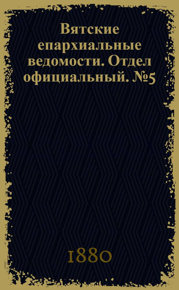 Вятские епархиальные ведомости. Отдел официальный. № 5 (1 марта 1880 г.)