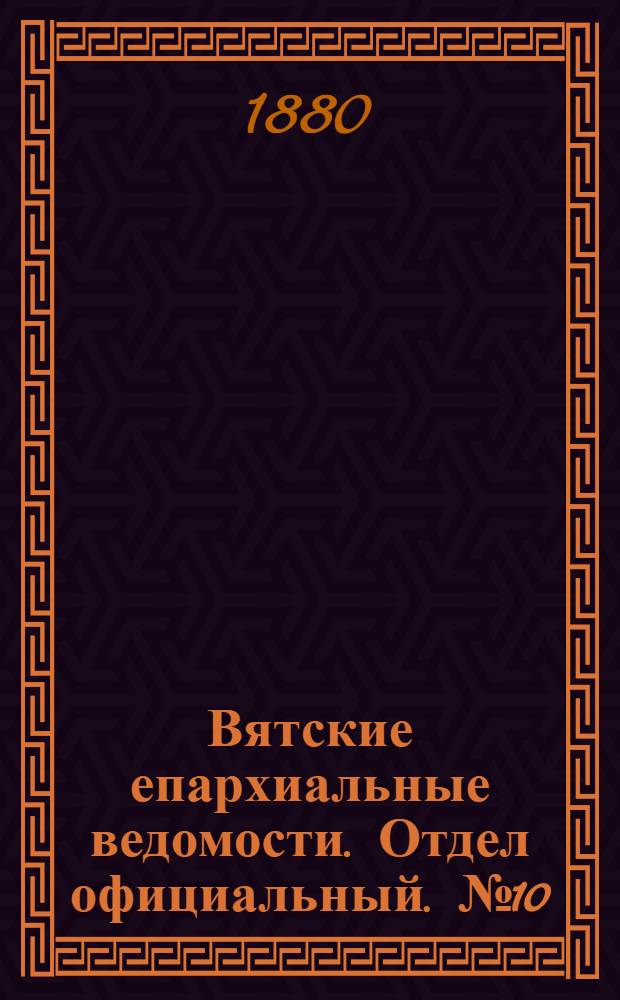 Вятские епархиальные ведомости. Отдел официальный. № 10 (16 мая 1880 г.)