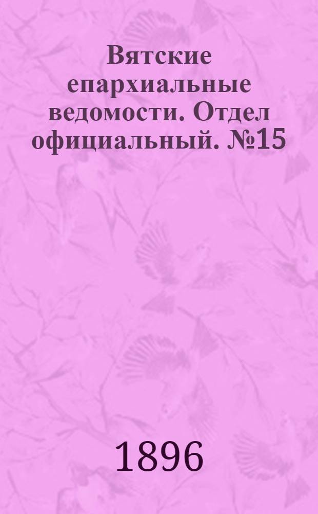 Вятские епархиальные ведомости. Отдел официальный. № 15 (1 августа 1896 г.)