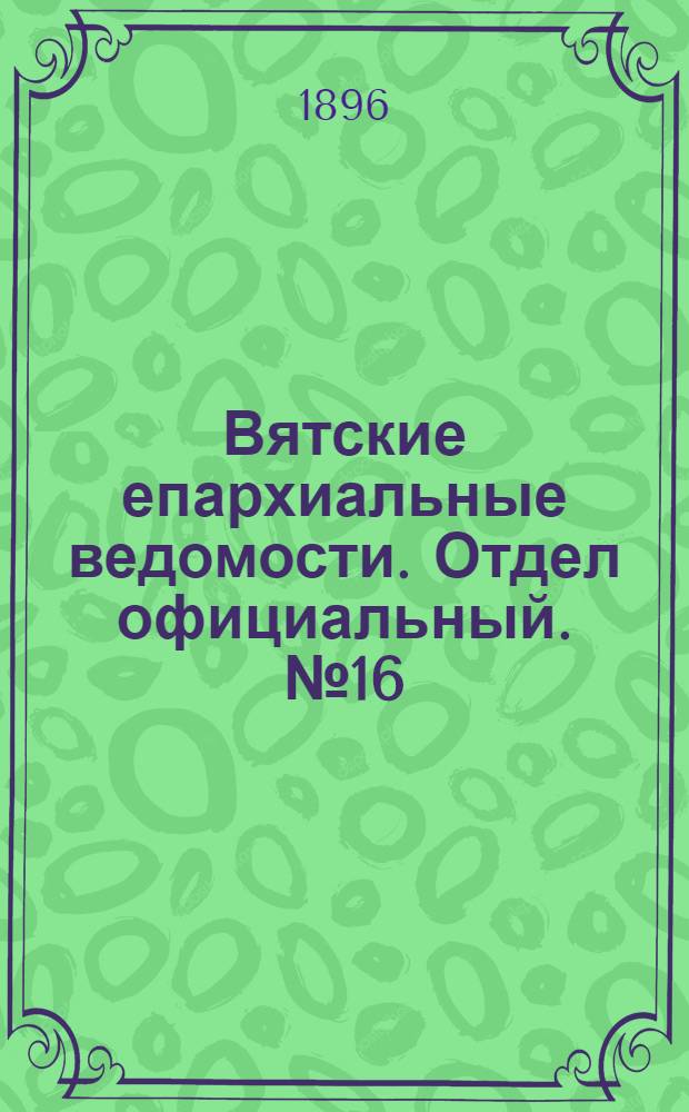 Вятские епархиальные ведомости. Отдел официальный. № 16 (16 августа 1896 г.)