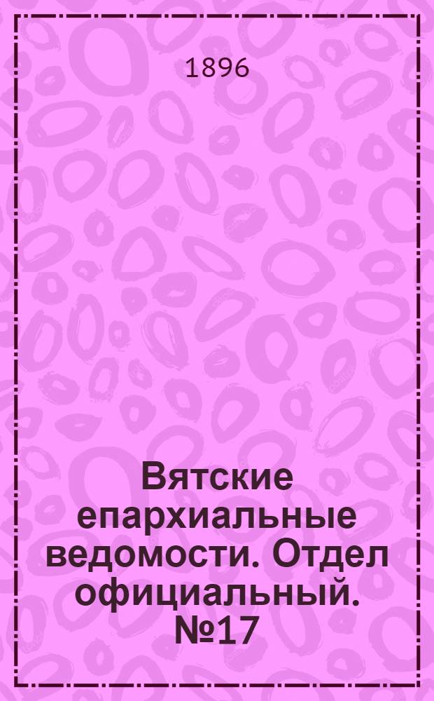 Вятские епархиальные ведомости. Отдел официальный. № 17 (1 сентября 1896 г.)