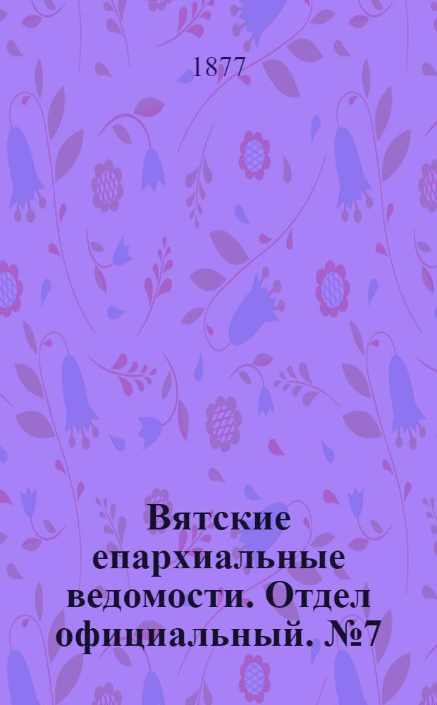 Вятские епархиальные ведомости. Отдел официальный. № 7 (1 апреля 1877 г.)