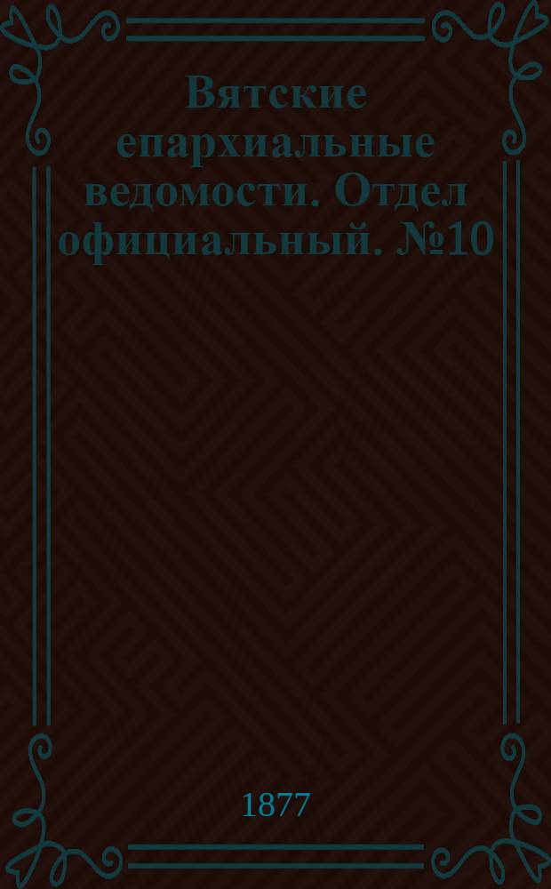 Вятские епархиальные ведомости. Отдел официальный. № 10 (16 мая 1877 г.)