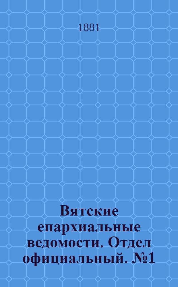 Вятские епархиальные ведомости. Отдел официальный. № 1 (1 января 1881 г.)