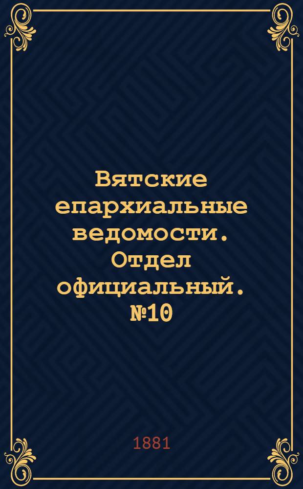 Вятские епархиальные ведомости. Отдел официальный. № 10 (16 мая 1881 г.)
