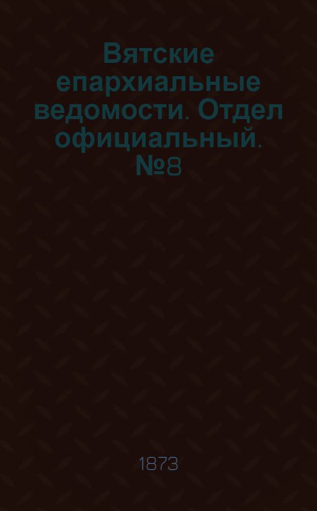 Вятские епархиальные ведомости. Отдел официальный. № 8 (16 апреля 1873 г.)