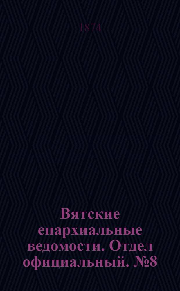 Вятские епархиальные ведомости. Отдел официальный. № 8 (16 апреля 1874 г.)